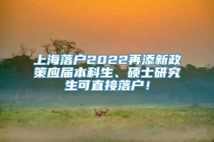 上海落户2022再添新政策应届本科生、硕士研究生可直接落户！