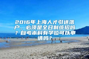 2016年上海人才引进落户，必须是全日制统招吗？自考本科有学位可以申请吗？