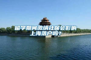 留学期间缴纳社保会影响上海落户吗？