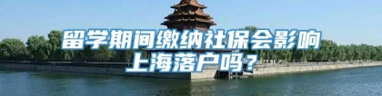 留学期间缴纳社保会影响上海落户吗？