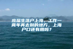 应届生落户上海，工作一两年再去别的地方，上海户口还有用吗？