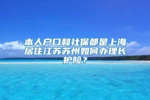 本人户口和社保都是上海居住江苏苏州如何办理长护险？
