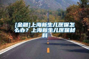 [金融]上海新生儿医保怎么办？上海新生儿医保材料
