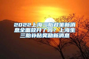 2022上海三胎政策新消息全面放开了吗？上海生三胎补贴奖励新消息